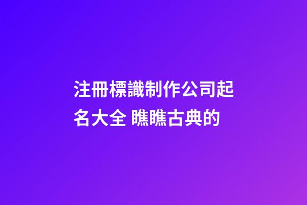 注冊標識制作公司起名大全 瞧瞧古典的-第1張-公司起名-玄機派
